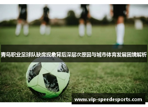 青岛职业足球队缺席现象背后深层次原因与城市体育发展困境解析