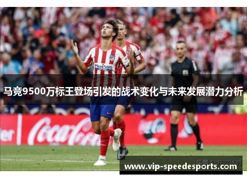 马竞9500万标王登场引发的战术变化与未来发展潜力分析 马竞9500万标王登场引发的战术变化与未来发展潜力分析