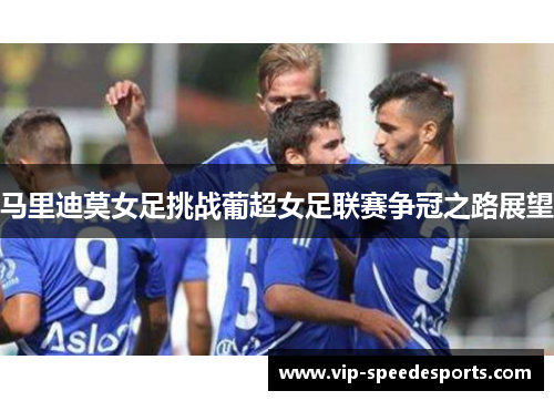 马里迪莫女足挑战葡超女足联赛争冠之路展望 马里迪莫女足挑战葡超女足联赛争冠之路展望