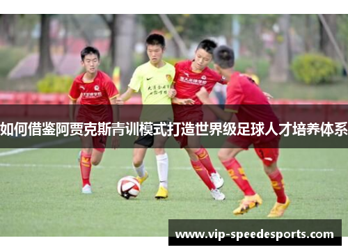 如何借鉴阿贾克斯青训模式打造世界级足球人才培养体系