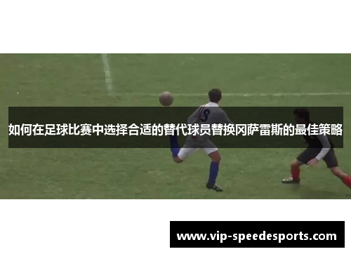 如何在足球比赛中选择合适的替代球员替换冈萨雷斯的最佳策略 如何在足球比赛中选择合适的替代球员替换冈萨雷斯的最佳策略